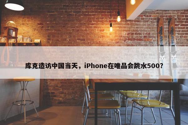 库克造访中国当天，iPhone在唯品会跳水500？