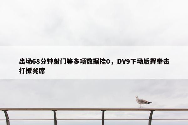 出场68分钟射门等多项数据挂0，DV9下场后挥拳击打板凳席