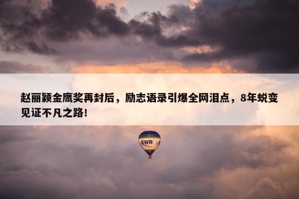 赵丽颖金鹰奖再封后，励志语录引爆全网泪点，8年蜕变见证不凡之路！