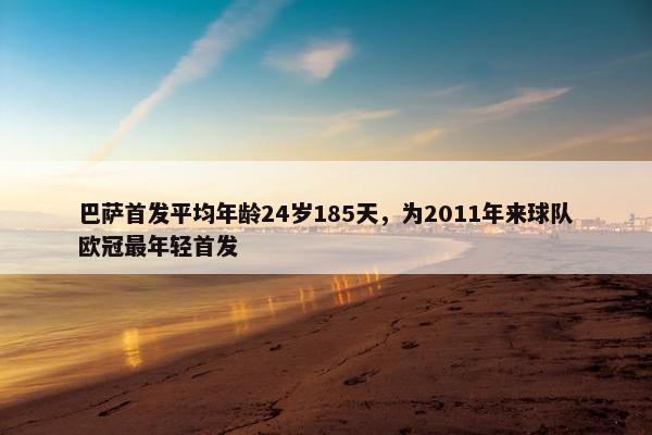 巴萨首发平均年龄24岁185天，为2011年来球队欧冠最年轻首发