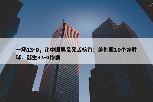 一场13-0，让中国男足又丢榜首！差韩国10个净胜球，诞生33-0惨案