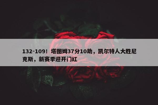 132-109！塔图姆37分10助，凯尔特人大胜尼克斯，新赛季迎开门红