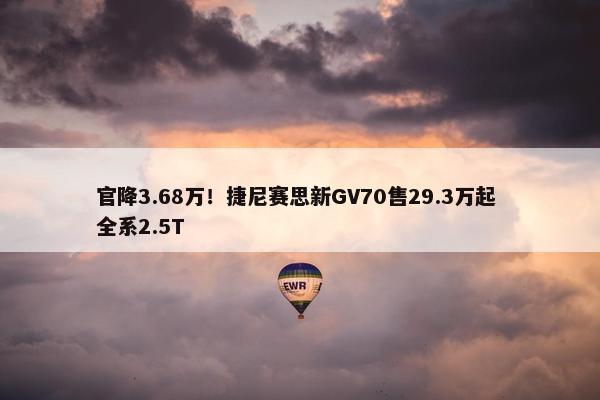 官降3.68万！捷尼赛思新GV70售29.3万起 全系2.5T