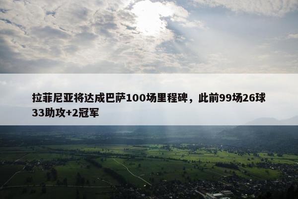 拉菲尼亚将达成巴萨100场里程碑，此前99场26球33助攻+2冠军