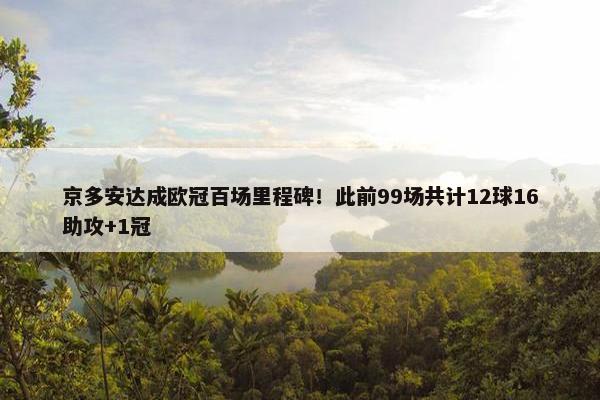 京多安达成欧冠百场里程碑！此前99场共计12球16助攻+1冠