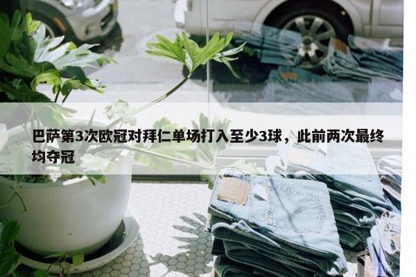 巴萨第3次欧冠对拜仁单场打入至少3球，此前两次最终均夺冠