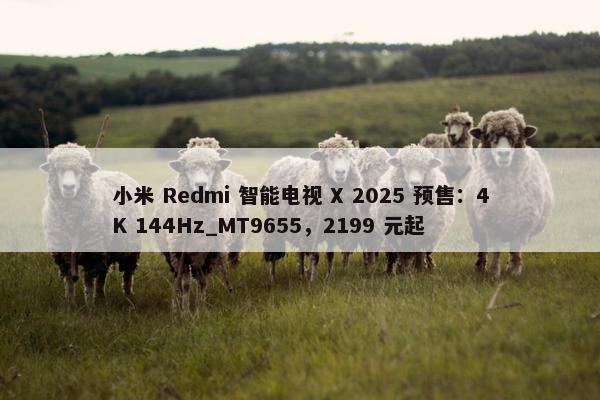 小米 Redmi 智能电视 X 2025 预售：4K 144Hz_MT9655，2199 元起