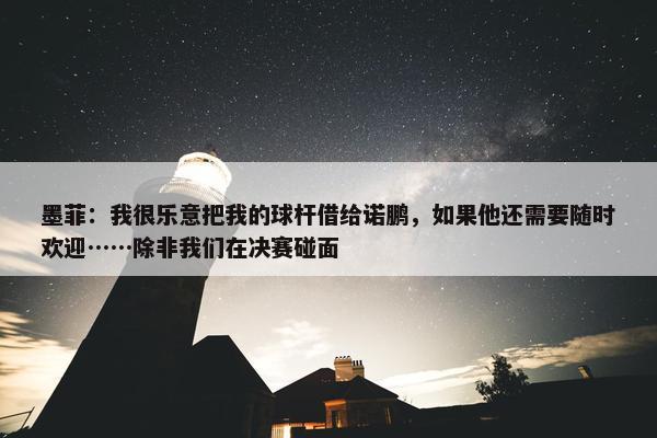 墨菲：我很乐意把我的球杆借给诺鹏，如果他还需要随时欢迎……除非我们在决赛碰面