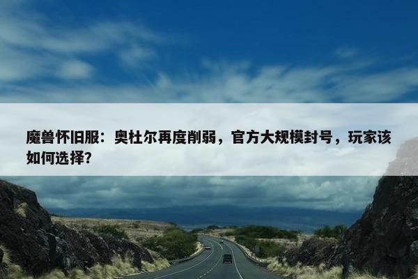 魔兽怀旧服：奥杜尔再度削弱，官方大规模封号，玩家该如何选择？