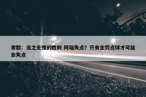 索默：当之无愧的胜利 阿瑙失点？只有主罚点球才可能会失点