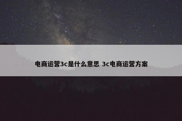 电商运营3c是什么意思 3c电商运营方案