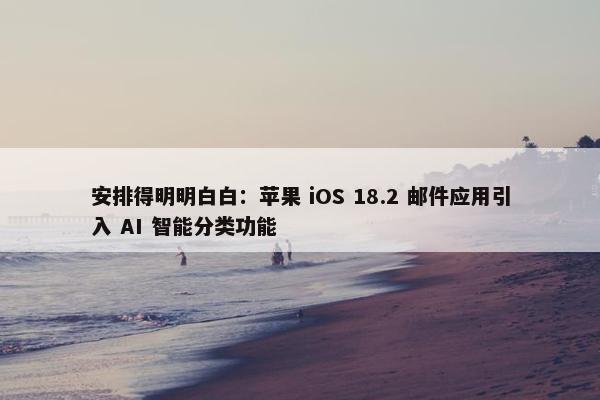 安排得明明白白：苹果 iOS 18.2 邮件应用引入 AI 智能分类功能