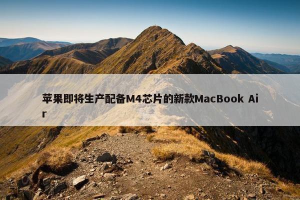 苹果即将生产配备M4芯片的新款MacBook Air