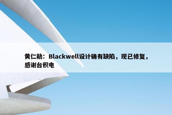 黄仁勋：Blackwell设计确有缺陷，现已修复，感谢台积电