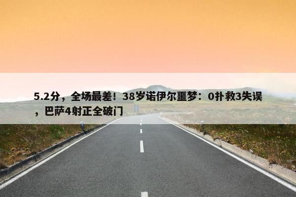 5.2分，全场最差！38岁诺伊尔噩梦：0扑救3失误，巴萨4射正全破门