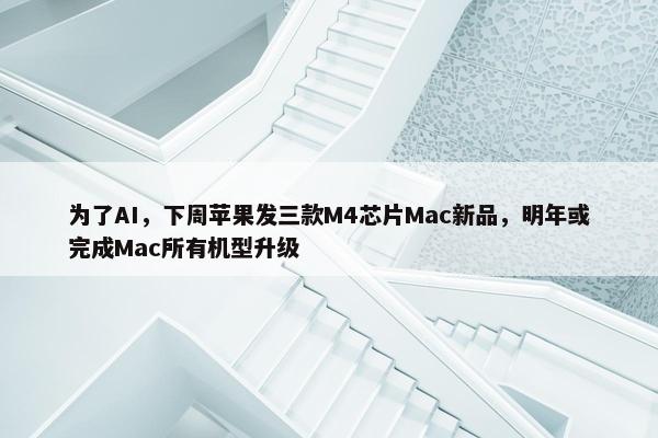 为了AI，下周苹果发三款M4芯片Mac新品，明年或完成Mac所有机型升级