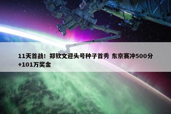 11天首战！郑钦文迎头号种子首秀 东京赛冲500分+101万奖金