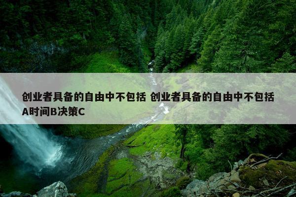 创业者具备的自由中不包括 创业者具备的自由中不包括A时间B决策C