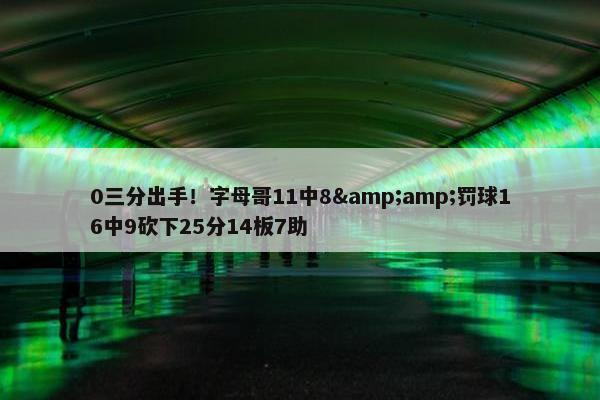 0三分出手！字母哥11中8&amp;罚球16中9砍下25分14板7助