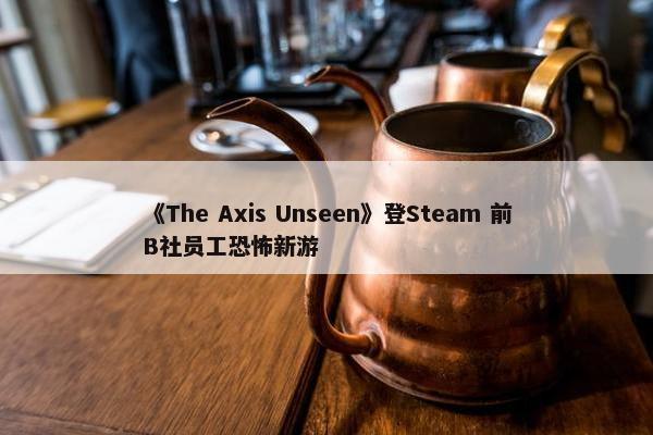 《The Axis Unseen》登Steam 前B社员工恐怖新游