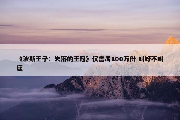 《波斯王子：失落的王冠》仅售出100万份 叫好不叫座