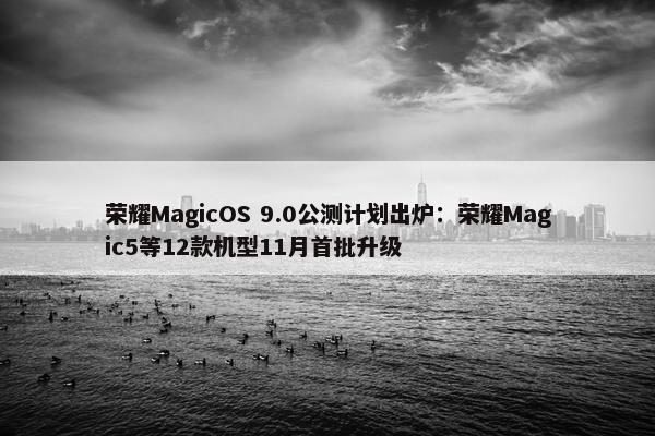 荣耀MagicOS 9.0公测计划出炉：荣耀Magic5等12款机型11月首批升级