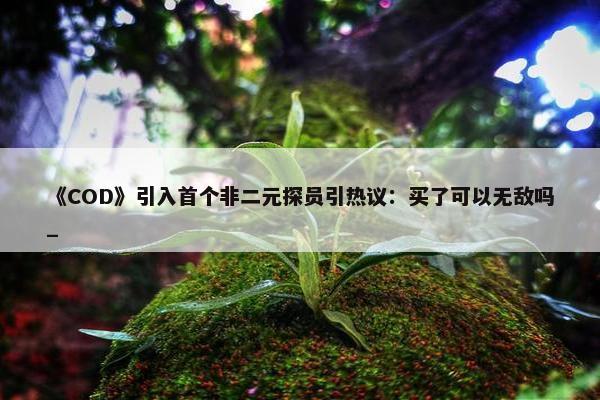 《COD》引入首个非二元探员引热议：买了可以无敌吗_