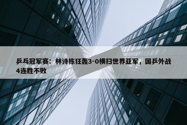 乒乓冠军赛：林诗栋狂轰3-0横扫世界亚军，国乒外战4连胜不败