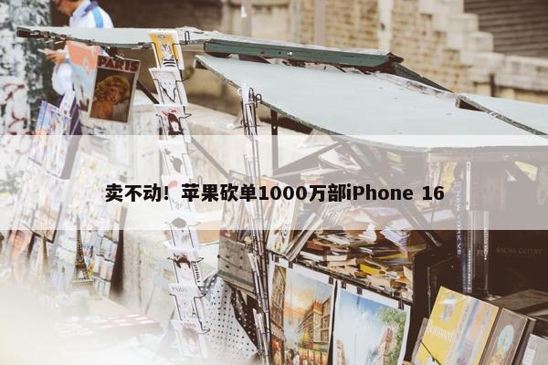 卖不动！苹果砍单1000万部iPhone 16