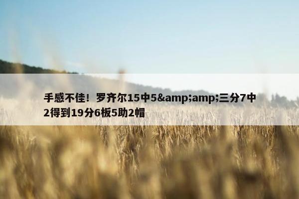 手感不佳！罗齐尔15中5&amp;三分7中2得到19分6板5助2帽