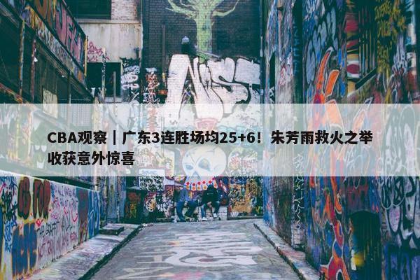 CBA观察｜广东3连胜场均25+6！朱芳雨救火之举收获意外惊喜