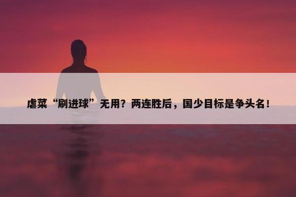 虐菜“刷进球”无用？两连胜后，国少目标是争头名！