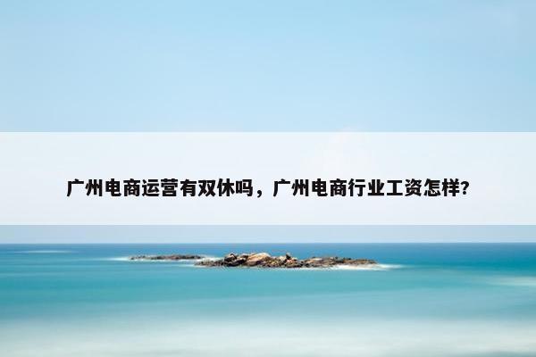 广州电商运营有双休吗，广州电商行业工资怎样?