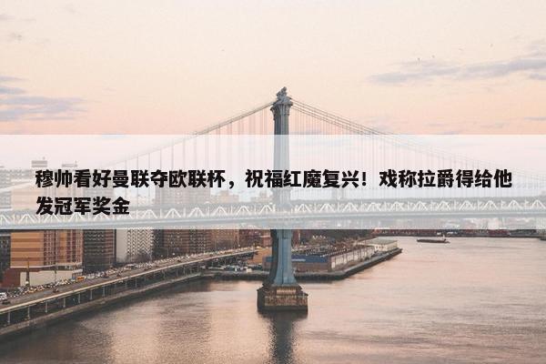 穆帅看好曼联夺欧联杯，祝福红魔复兴！戏称拉爵得给他发冠军奖金