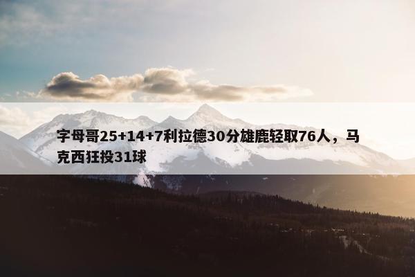 字母哥25+14+7利拉德30分雄鹿轻取76人，马克西狂投31球