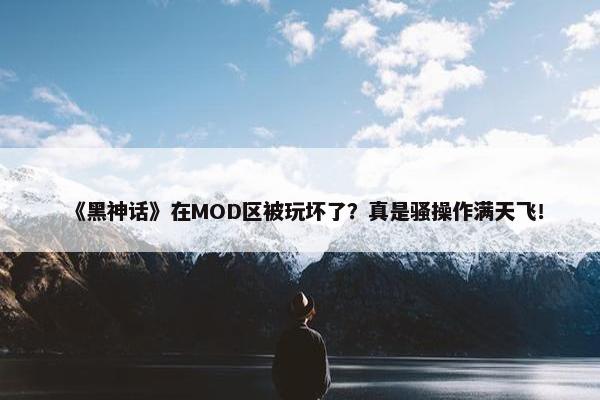 《黑神话》在MOD区被玩坏了？真是骚操作满天飞！