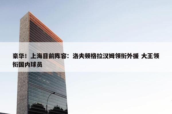 豪华！上海目前阵容：洛夫顿格拉汉姆领衔外援 大王领衔国内球员