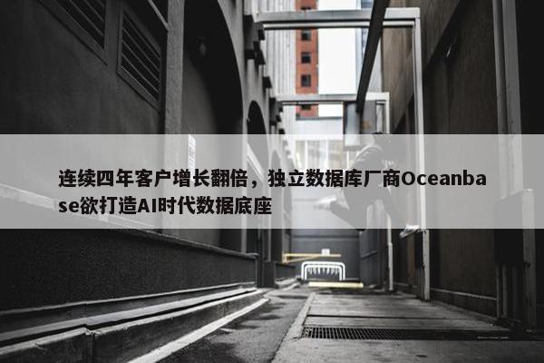 连续四年客户增长翻倍，独立数据库厂商Oceanbase欲打造AI时代数据底座