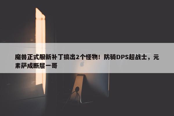 魔兽正式服新补丁搞出2个怪物！防骑DPS超战士，元素萨成断层一哥