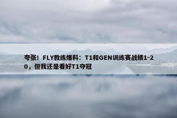 夸张！FLY教练爆料：T1和GEN训练赛战绩1-20，但我还是看好T1夺冠