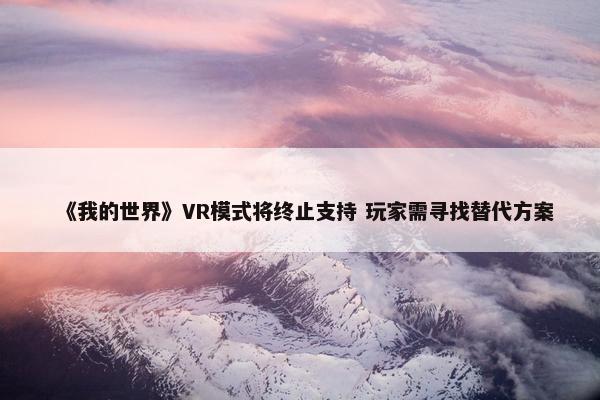 《我的世界》VR模式将终止支持 玩家需寻找替代方案