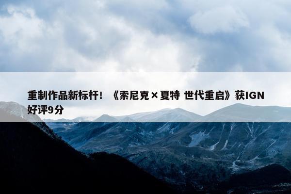 重制作品新标杆！《索尼克×夏特 世代重启》获IGN好评9分