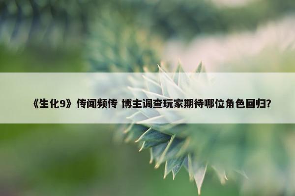 《生化9》传闻频传 博主调查玩家期待哪位角色回归？