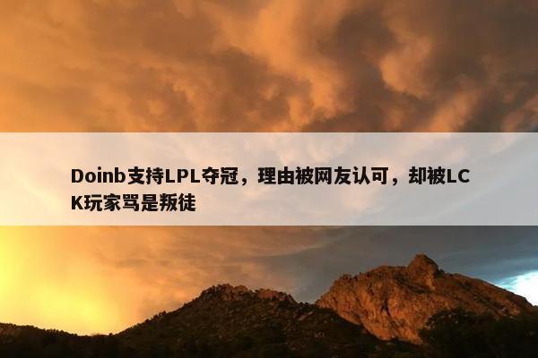 Doinb支持LPL夺冠，理由被网友认可，却被LCK玩家骂是叛徒