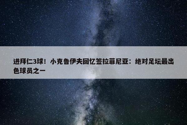 进拜仁3球！小克鲁伊夫回忆签拉菲尼亚：绝对足坛最出色球员之一