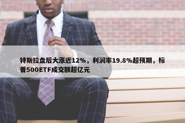 特斯拉盘后大涨近12%，利润率19.8%超预期，标普500ETF成交额超亿元