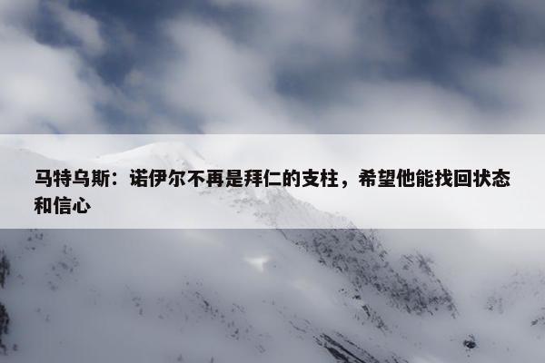 马特乌斯：诺伊尔不再是拜仁的支柱，希望他能找回状态和信心