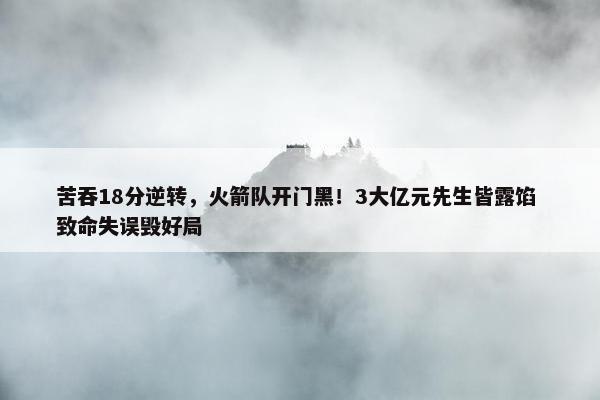 苦吞18分逆转，火箭队开门黑！3大亿元先生皆露馅 致命失误毁好局