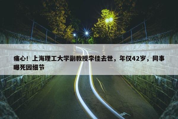 痛心！上海理工大学副教授李佳去世，年仅42岁，同事曝死因细节