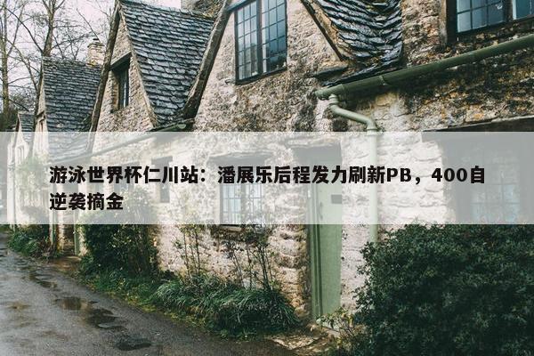 游泳世界杯仁川站：潘展乐后程发力刷新PB，400自逆袭摘金